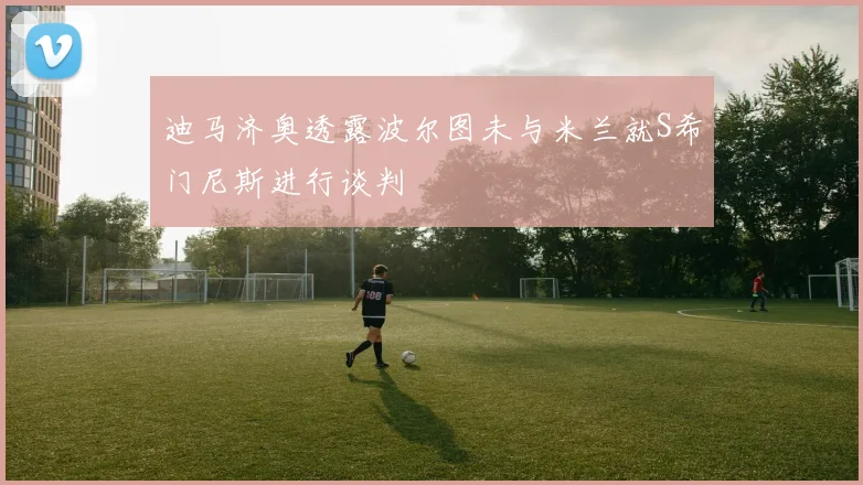 迪马济奥透露波尔图未与米兰就S希门尼斯进行谈判