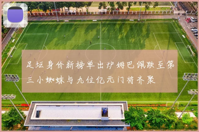 足坛身价新榜单出炉姆巴佩跌至第三小蜘蛛与九位亿元门将齐聚