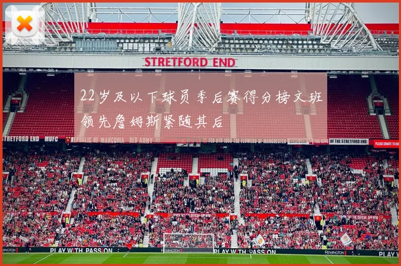 22岁及以下球员季后赛得分榜文班领先詹姆斯紧随其后