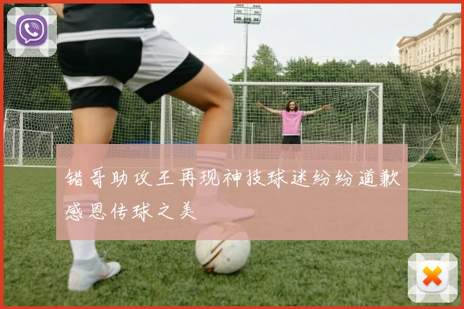 错哥助攻王再现神技球迷纷纷道歉感恩传球之美