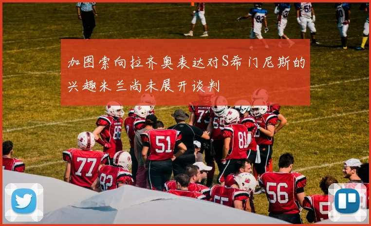 加图索向拉齐奥表达对S希门尼斯的兴趣米兰尚未展开谈判