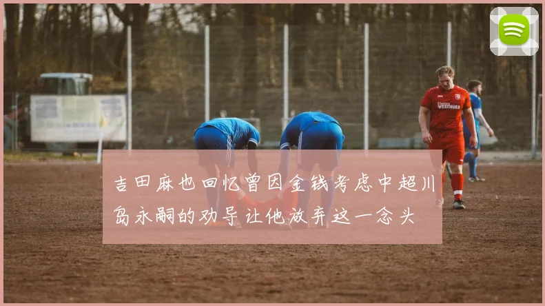 吉田麻也回忆曾因金钱考虑中超川岛永嗣的劝导让他放弃这一念头