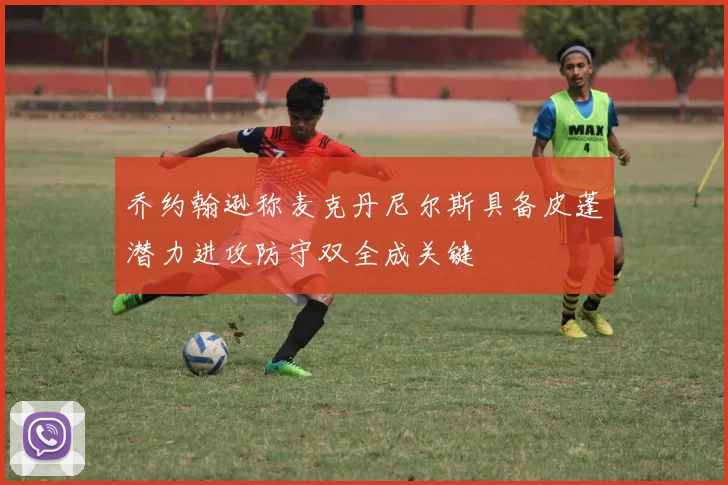 乔约翰逊称麦克丹尼尔斯具备皮蓬潜力进攻防守双全成关键