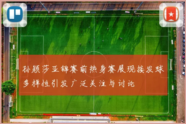 孙颖莎亚锦赛前热身赛展现接发球多样性引发广泛关注与讨论