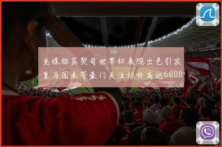 克媒称苏契奇世界杯表现出色引发皇马国米等豪门关注标价高达6000万欧