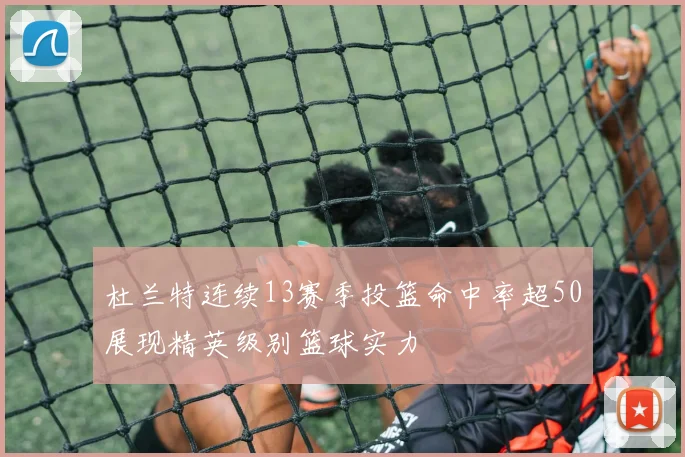 杜兰特连续13赛季投篮命中率超50展现精英级别篮球实力