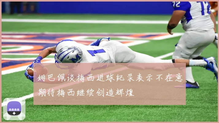 姆巴佩谈梅西进球纪录表示不在意期待梅西继续创造辉煌
