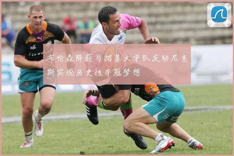 布伦森降薪与招募大学队友助尼克斯实现历史性夺冠梦想