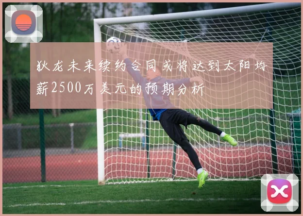 狄龙未来续约合同或将达到太阳均薪2500万美元的预期分析
