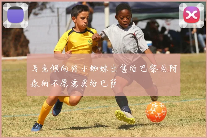 马竞倾向将小蜘蛛出售给巴黎或阿森纳不愿意卖给巴萨