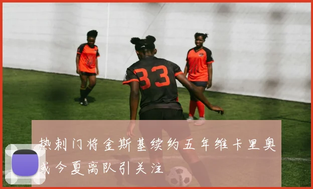 热刺门将金斯基续约五年维卡里奥或今夏离队引关注