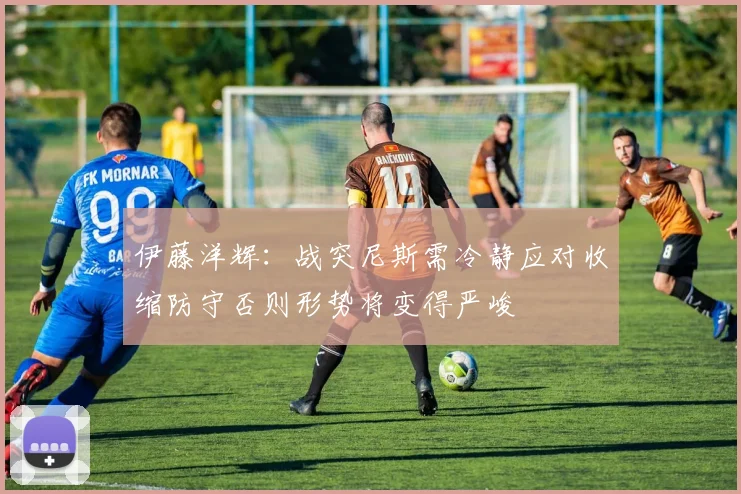 伊藤洋辉：战突尼斯需冷静应对收缩防守否则形势将变得严峻