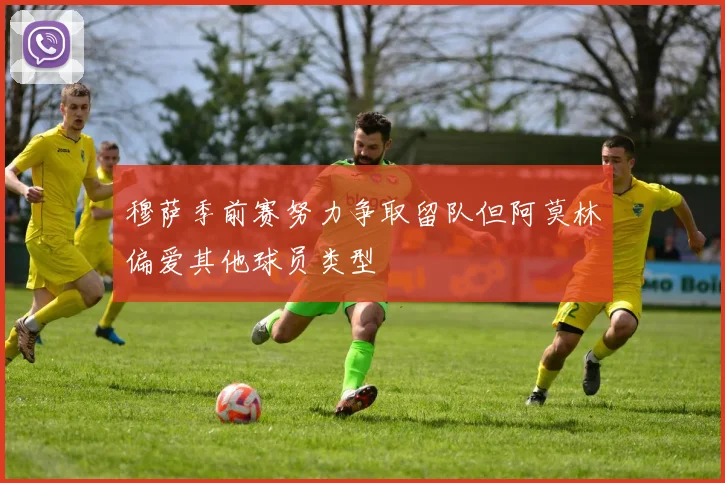 穆萨季前赛努力争取留队但阿莫林偏爱其他球员类型
