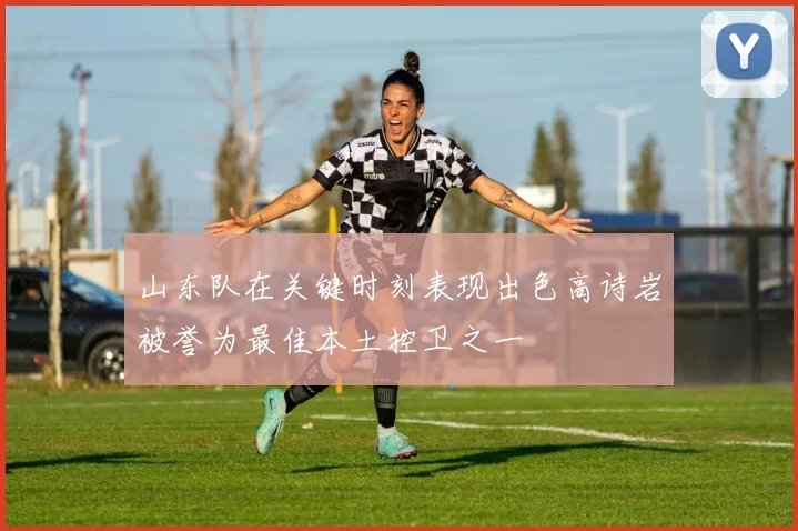 山东队在关键时刻表现出色高诗岩被誉为最佳本土控卫之一