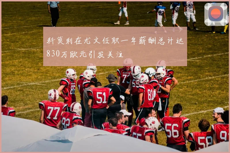 科莫利在尤文任职一年薪酬总计达830万欧元引发关注