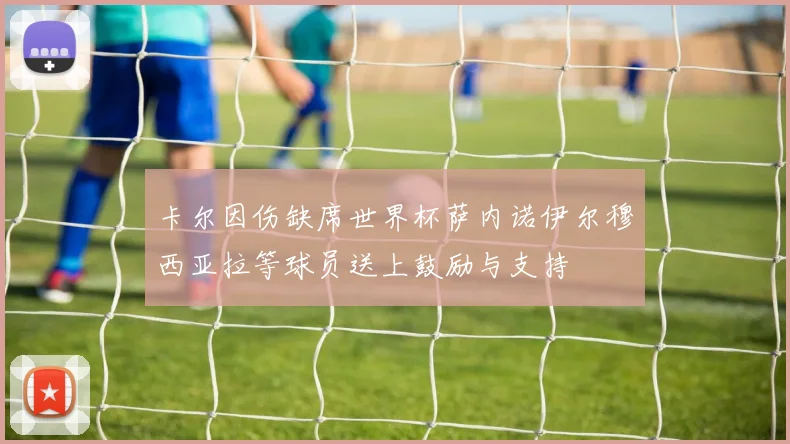 卡尔因伤缺席世界杯萨内诺伊尔穆西亚拉等球员送上鼓励与支持