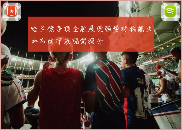 哈兰德争顶全胜展现强势对抗能力加布防守表现需提升