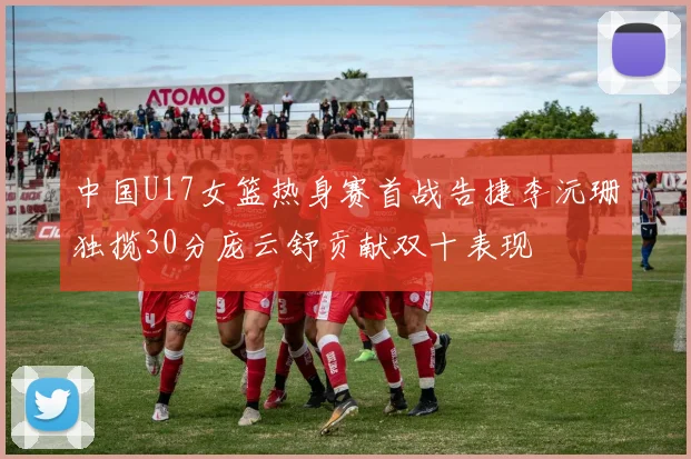中国U17女篮热身赛首战告捷李沅珊独揽30分庞云舒贡献双十表现