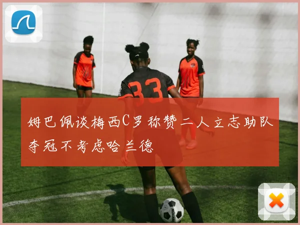 姆巴佩谈梅西C罗称赞二人立志助队夺冠不考虑哈兰德