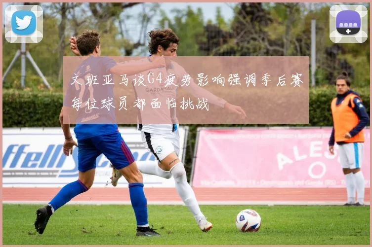 文班亚马谈G4疲劳影响强调季后赛每位球员都面临挑战