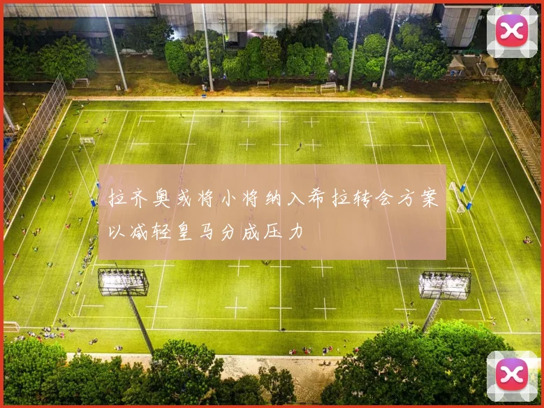 拉齐奥或将小将纳入希拉转会方案以减轻皇马分成压力