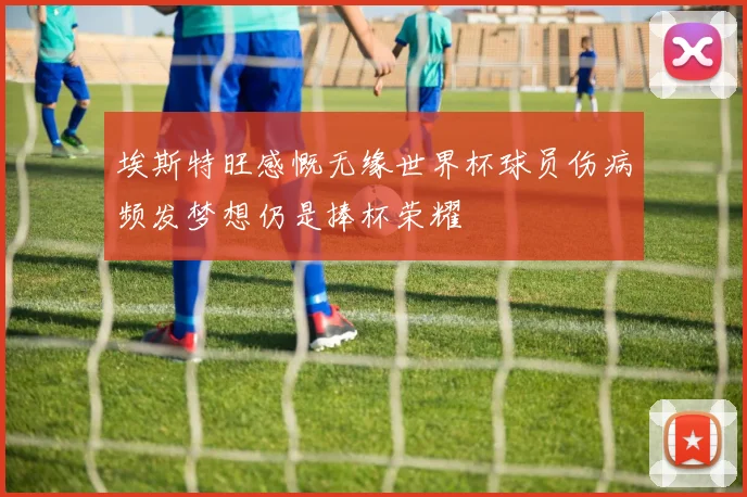 埃斯特旺感慨无缘世界杯球员伤病频发梦想仍是捧杯荣耀