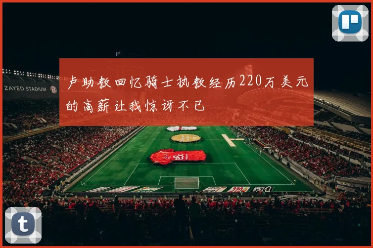 卢助教回忆骑士执教经历220万美元的高薪让我惊讶不已