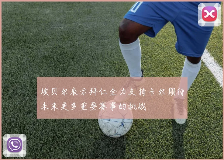 埃贝尔表示拜仁全力支持卡尔期待未来更多重要赛事的挑战
