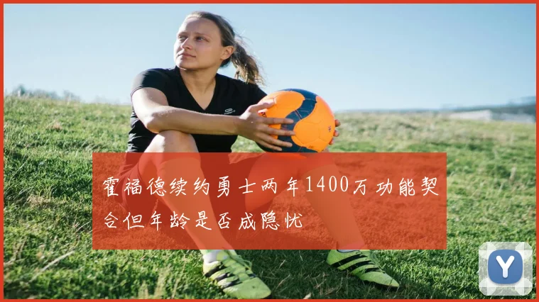 霍福德续约勇士两年1400万功能契合但年龄是否成隐忧
