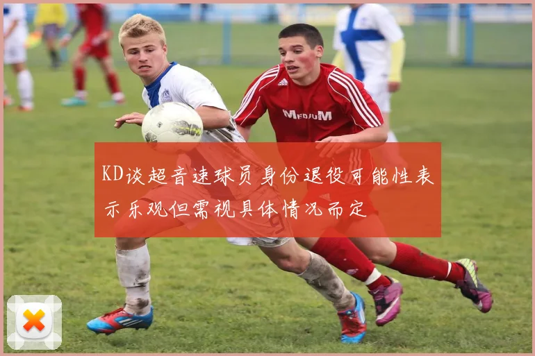 KD谈超音速球员身份退役可能性表示乐观但需视具体情况而定