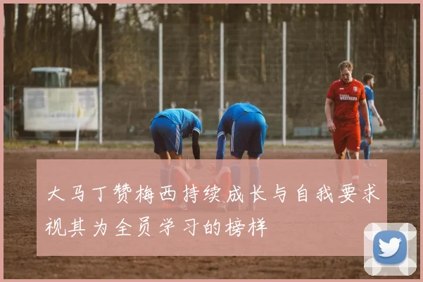 大马丁赞梅西持续成长与自我要求视其为全员学习的榜样