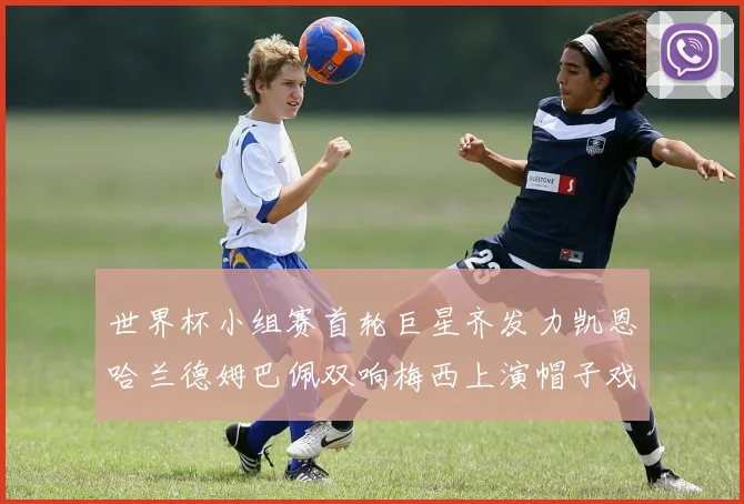 世界杯小组赛首轮巨星齐发力凯恩哈兰德姆巴佩双响梅西上演帽子戏法