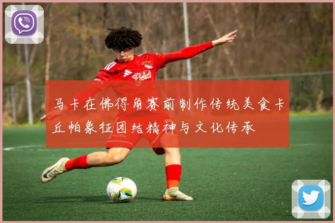 马卡在佛得角赛前制作传统美食卡丘帕象征团结精神与文化传承