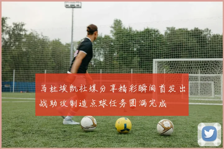 马杜埃凯社媒分享精彩瞬间首发出战助攻制造点球任务圆满完成