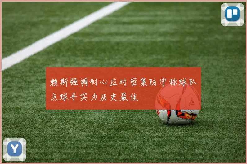 赖斯强调耐心应对密集防守称球队点球手实力历史最佳