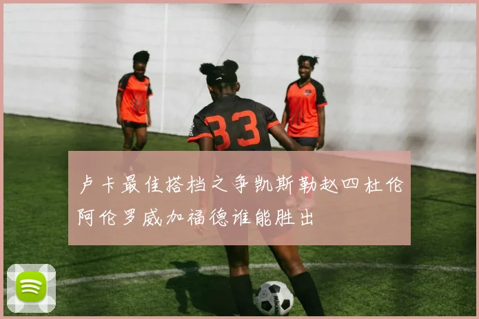 卢卡最佳搭档之争凯斯勒赵四杜伦阿伦罗威加福德谁能胜出