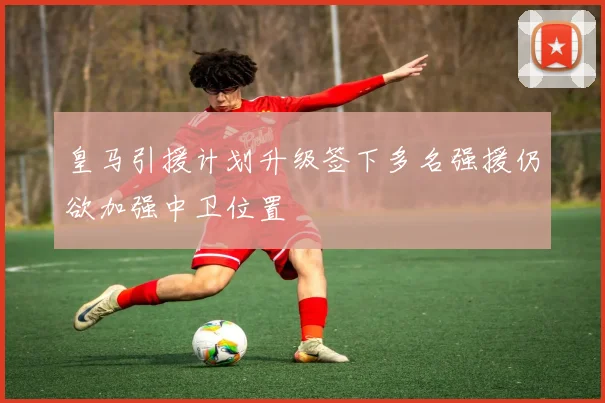 皇马引援计划升级签下多名强援仍欲加强中卫位置