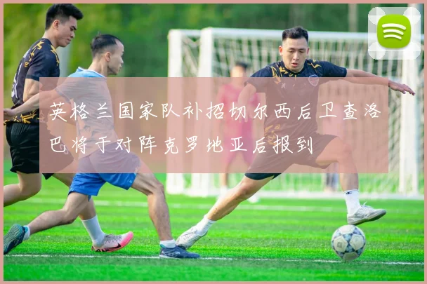 英格兰国家队补招切尔西后卫查洛巴将于对阵克罗地亚后报到
