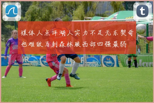 媒体人点评湖人实力不足无东契奇也难敌马刺森林狼西部四强最弱