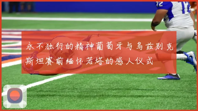 永不独行的精神葡萄牙与乌兹别克斯坦赛前缅怀若塔的感人仪式