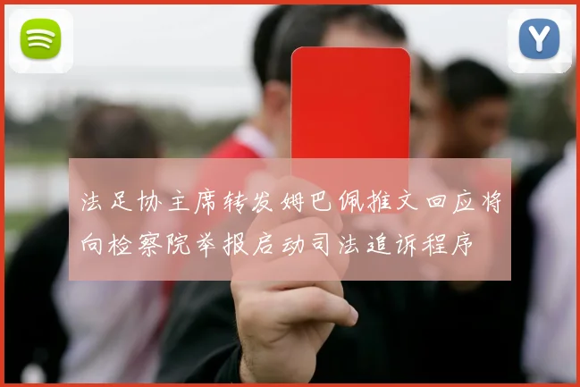 法足协主席转发姆巴佩推文回应将向检察院举报启动司法追诉程序