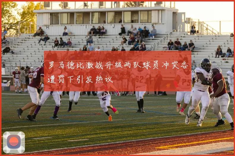 罗马德比激战升级两队球员冲突各遭罚下引发热议